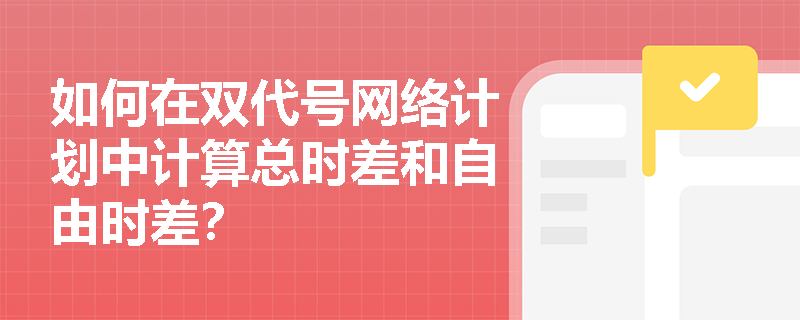 如何在双代号网络计划中计算总时差和自由时差? 如何在双代号网络计划中计算总时差和自由时差?