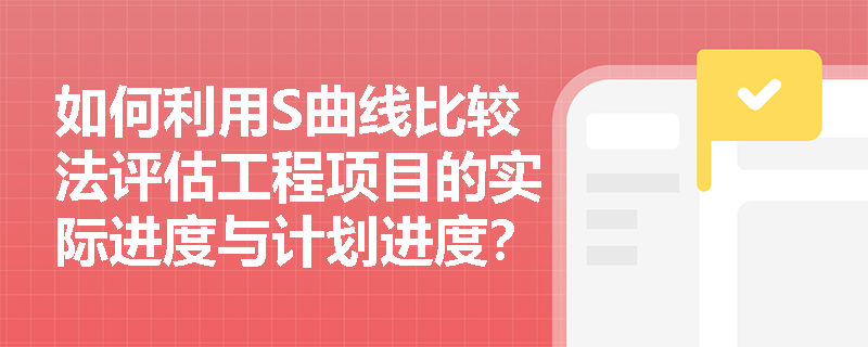 如何利用S曲线比较法评估工程项目的实际进度与计划进度? 如何利用S曲线比较法评估工程项目的实际进度与计划进度?
