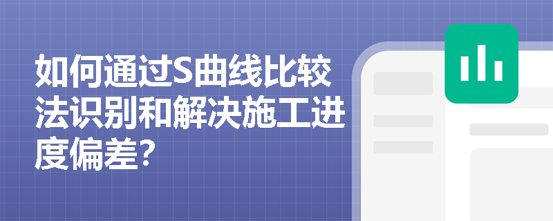 如何通过S曲线比较法识别和解决施工进度偏差? 如何通过S曲线比较法识别和解决施工进度偏差?