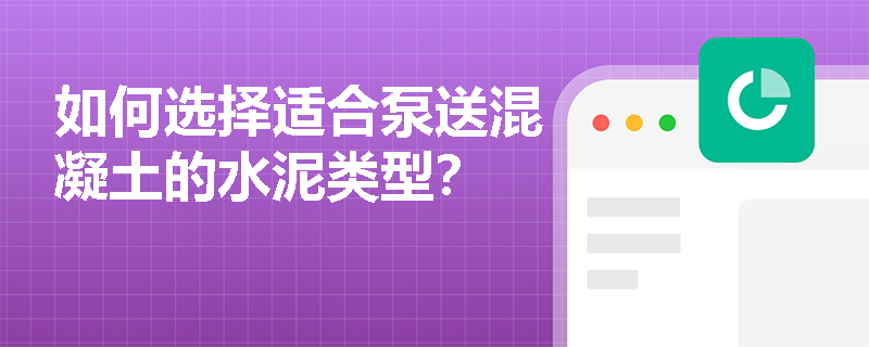 如何选择适合泵送混凝土的水泥类型? 如何选择适合泵送混凝土的水泥类型?