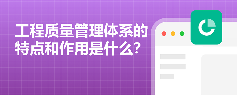 工程质量管理体系的特点和作用是什么? 工程质量管理体系的特点和作用是什么?
