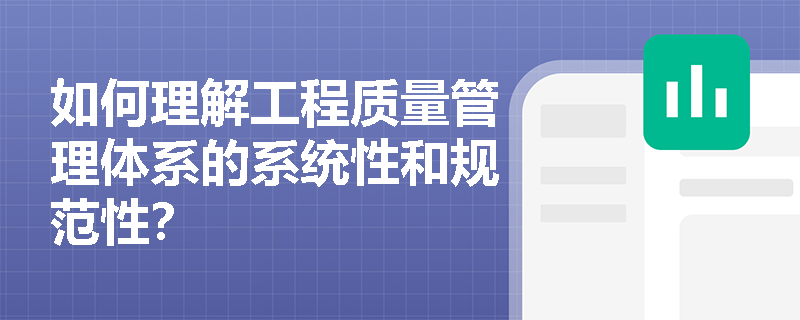 如何理解工程质量管理体系的系统性和规范性? 如何理解工程质量管理体系的系统性和规范性?