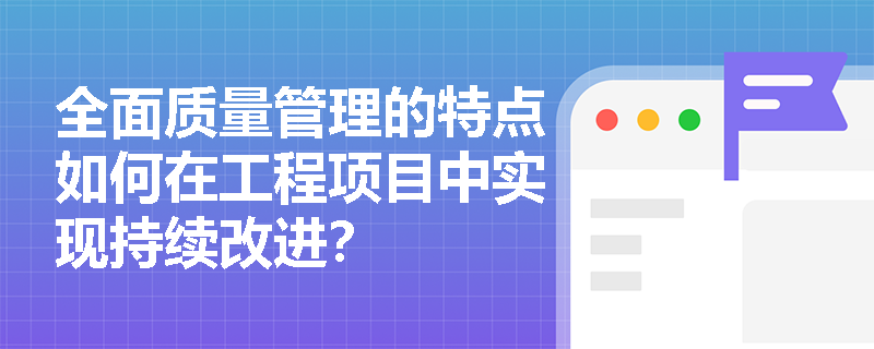 全面质量管理的特点如何在工程项目中实现持续改进? 全面质量管理的特点如何在工程项目中实现持续改进?