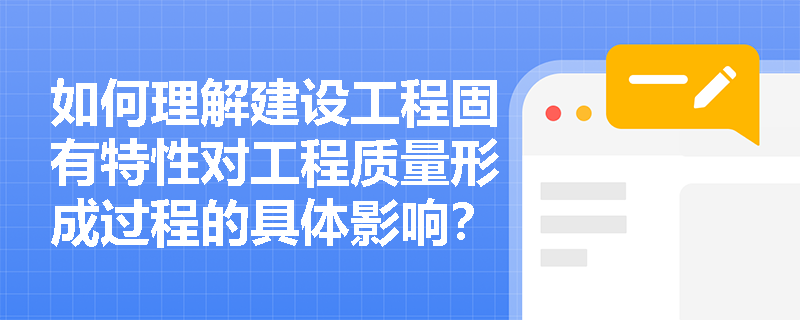 如何理解建设工程固有特性对工程质量形成过程的具体影响? 如何理解建设工程固有特性对工程质量形成过程的具体影响?
