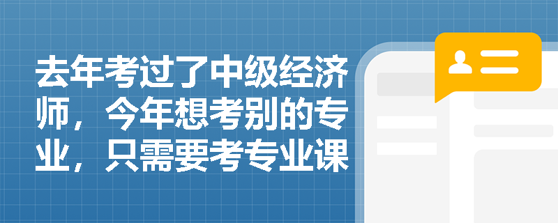 去年考过了中级经济师,今年想考别的专业,只需要考专业课吗? 去年考过了中级经济师,今年想考别的专业,只需要考专业课吗?