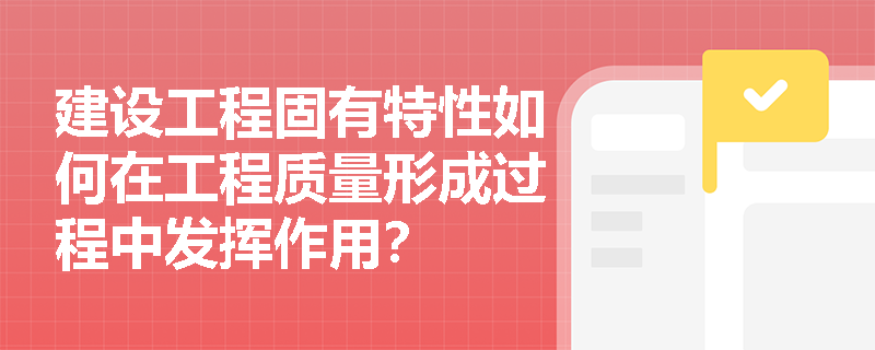 建设工程固有特性如何在工程质量形成过程中发挥作用? 建设工程固有特性如何在工程质量形成过程中发挥作用?