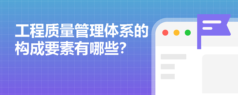 工程质量管理体系的构成要素有哪些? 工程质量管理体系的构成要素有哪些?