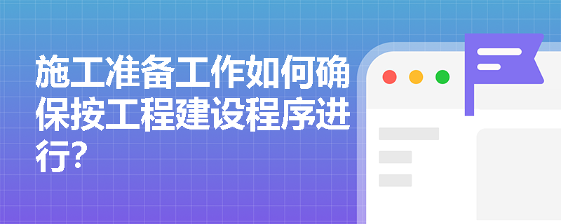 施工准备工作如何确保按工程建设程序进行? 施工准备工作如何确保按工程建设程序进行?