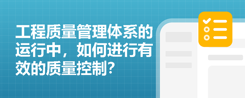 工程质量管理体系的运行中,如何进行有效的质量控制? 工程质量管理体系的运行中,如何进行有效的质量控制?