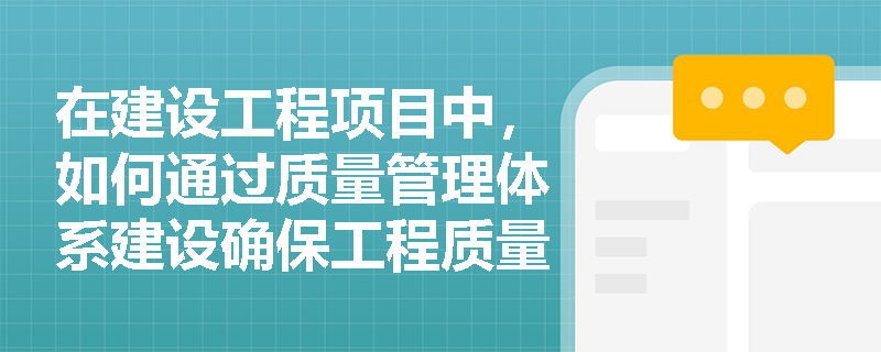 在建设工程项目中,如何通过质量管理体系建设确保工程质量? 在建设工程项目中,如何通过质量管理体系建设确保工程质量?