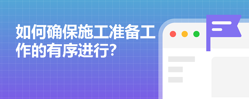 如何确保施工准备工作的有序进行? 如何确保施工准备工作的有序进行?