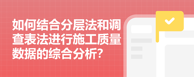 如何结合分层法和调查表法进行施工质量数据的综合分析? 如何结合分层法和调查表法进行施工质量数据的综合分析?