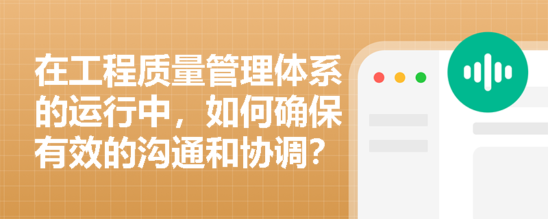 在工程质量管理体系的运行中,如何确保有效的沟通和协调? 在工程质量管理体系的运行中,如何确保有效的沟通和协调?