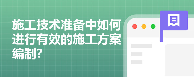 施工技术准备中如何进行有效的施工方案编制? 施工技术准备中如何进行有效的施工方案编制?