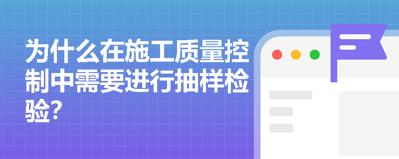 为什么在施工质量控制中需要进行抽样检验? 为什么在施工质量控制中需要进行抽样检验?