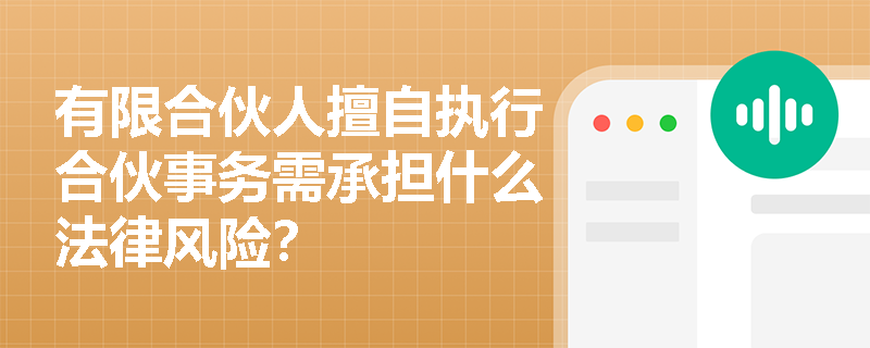 有限合伙人擅自执行合伙事务需承担什么法律风险? 有限合伙人擅自执行合伙事务需承担什么法律风险?
