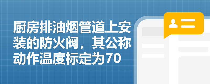 厨房排油烟管道上安装的防火阀,其公称动作温度标定为70℃是否符合规范强制性要求? 厨房排油烟管道上安装的防火阀,其公称动作温度标定为70℃是否符合规范强制性要求?