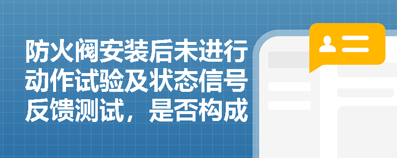 防火阀安装后未进行动作试验及状态信号反馈测试,是否构成防火分隔设施验收不合格的直接依据? 防火阀安装后未进行动作试验及状态信号反馈测试,是否构成防火分隔设施验收不合格的直接依据?
