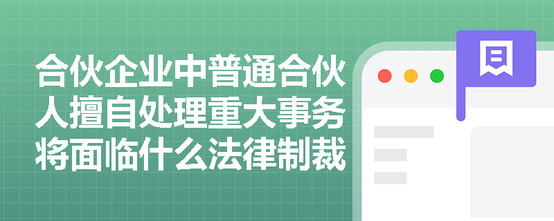 合伙企业中普通合伙人擅自处理重大事务将面临什么法律制裁? 合伙企业中普通合伙人擅自处理重大事务将面临什么法律制裁?