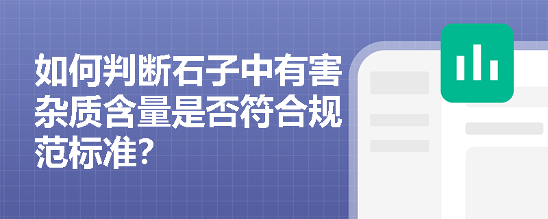 如何判断石子中有害杂质含量是否符合规范标准? 如何判断石子中有害杂质含量是否符合规范标准?