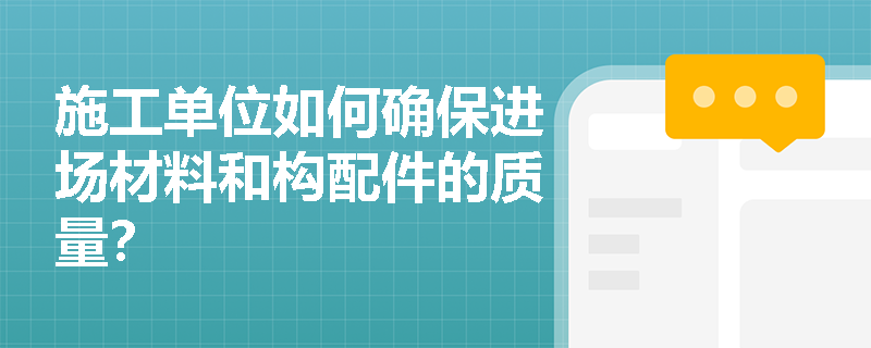 施工单位如何确保进场材料和构配件的质量? 施工单位如何确保进场材料和构配件的质量?