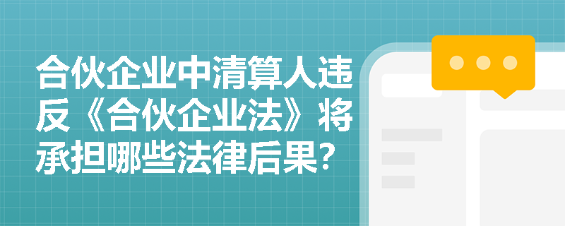 合伙企业中清算人违反《合伙企业法》将承担哪些法律后果? 合伙企业中清算人违反《合伙企业法》将承担哪些法律后果?