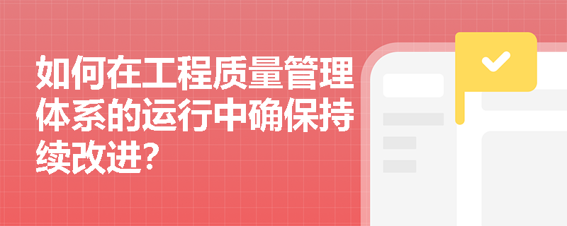如何在工程质量管理体系的运行中确保持续改进? 如何在工程质量管理体系的运行中确保持续改进?
