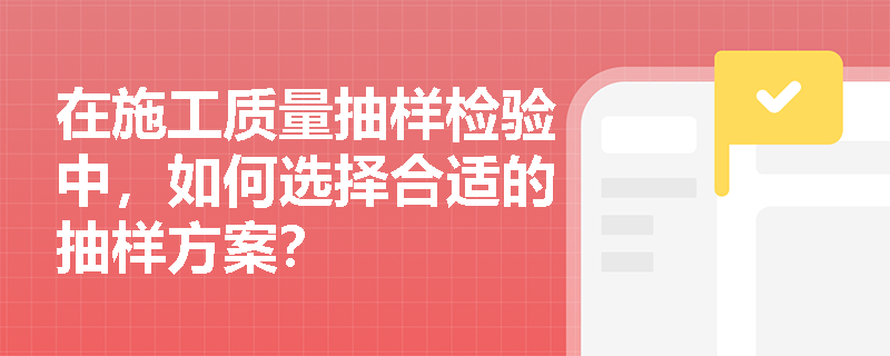 在施工质量抽样检验中,如何选择合适的抽样方案? 在施工质量抽样检验中,如何选择合适的抽样方案?