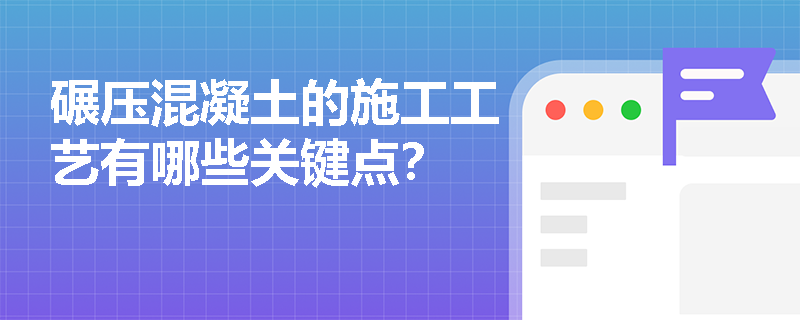碾压混凝土的施工工艺有哪些关键点? 碾压混凝土的施工工艺有哪些关键点?