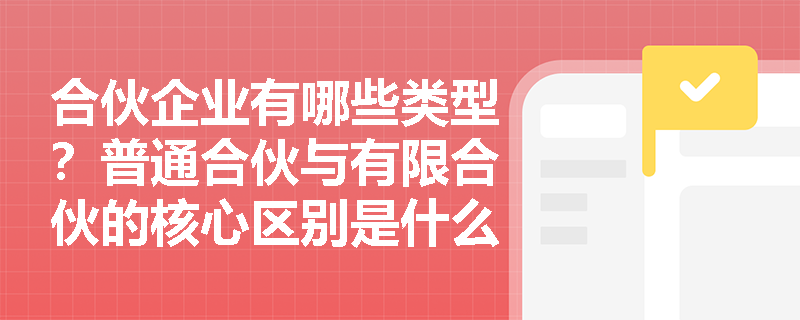 合伙企业有哪些类型?普通合伙与有限合伙的核心区别是什么? 合伙企业有哪些类型?普通合伙与有限合伙的核心区别是什么?