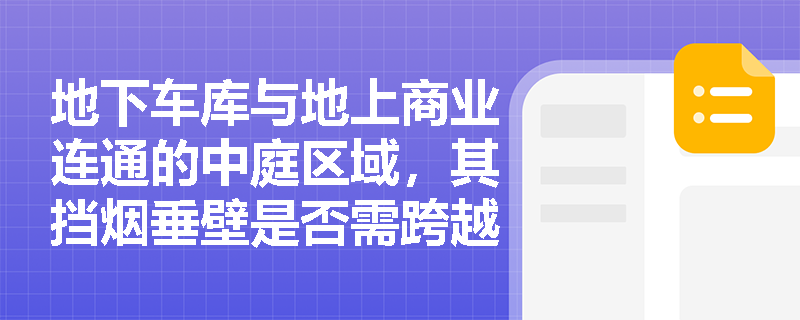 地下车库与地上商业连通的中庭区域,其挡烟垂壁是否需跨越防火分区边界设置?当垂壁下方为防火卷帘时,二者高度关系应如何协调? 地下车库与地上商业连通的中庭区域,其挡烟垂壁是否需跨越防火分区边界设置?当垂壁下方为防火卷帘时,二者高度关系应如何协调?