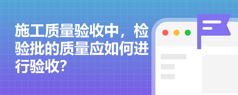 施工质量验收中,检验批的质量应如何进行验收? 施工质量验收中,检验批的质量应如何进行验收?