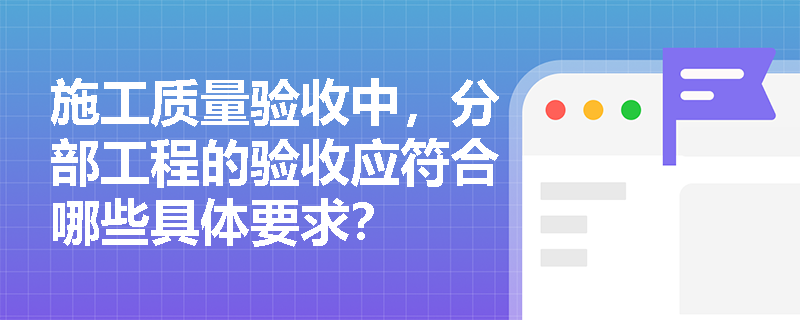 施工质量验收中,分部工程的验收应符合哪些具体要求? 施工质量验收中,分部工程的验收应符合哪些具体要求?