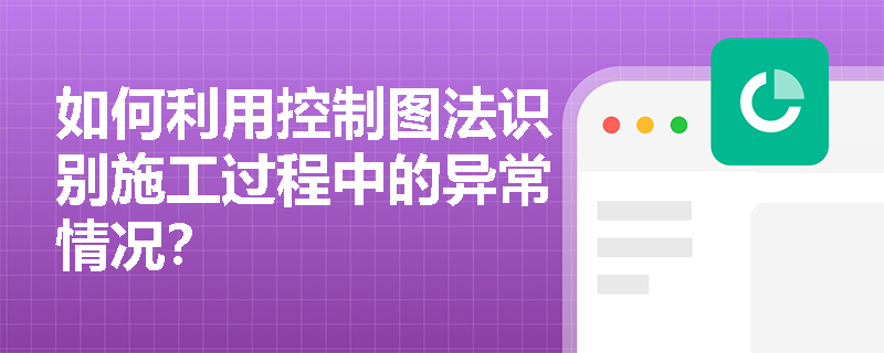 如何利用控制图法识别施工过程中的异常情况? 如何利用控制图法识别施工过程中的异常情况?