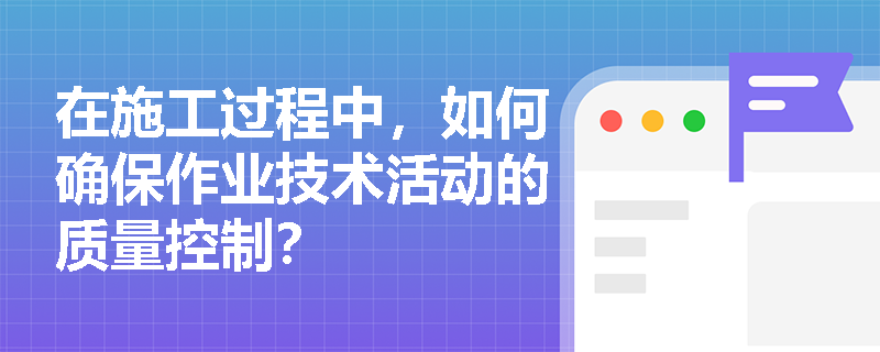 在施工过程中,如何确保作业技术活动的质量控制? 在施工过程中,如何确保作业技术活动的质量控制?