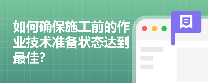 如何确保施工前的作业技术准备状态达到最佳? 如何确保施工前的作业技术准备状态达到最佳?