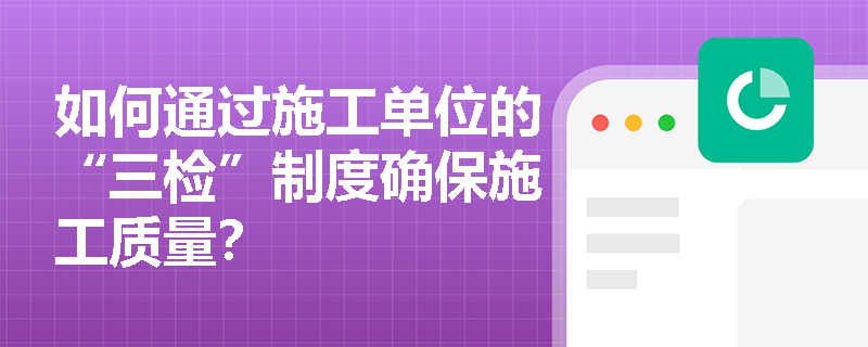 如何通过施工单位的“三检”制度确保施工质量？