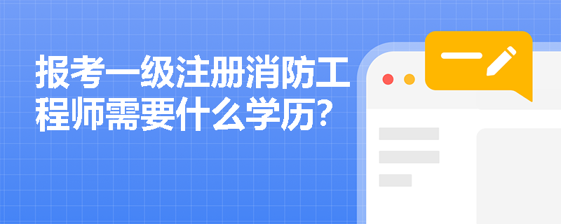 报考一级注册消防工程师需要什么学历? 报考一级注册消防工程师需要什么学历?
