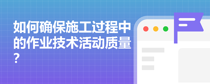 如何确保施工过程中的作业技术活动质量? 如何确保施工过程中的作业技术活动质量?
