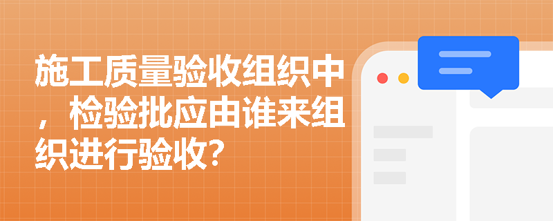 施工质量验收组织中,检验批应由谁来组织进行验收? 施工质量验收组织中,检验批应由谁来组织进行验收?