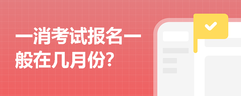 一消考试报名一般在几月份? 一消考试报名一般在几月份?