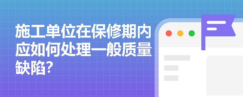 施工单位在保修期内应如何处理一般质量缺陷? 施工单位在保修期内应如何处理一般质量缺陷?