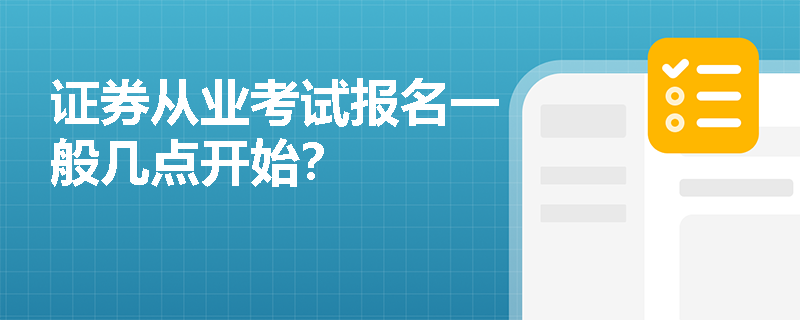 证券从业考试报名一般几点开始? 证券从业考试报名一般几点开始?