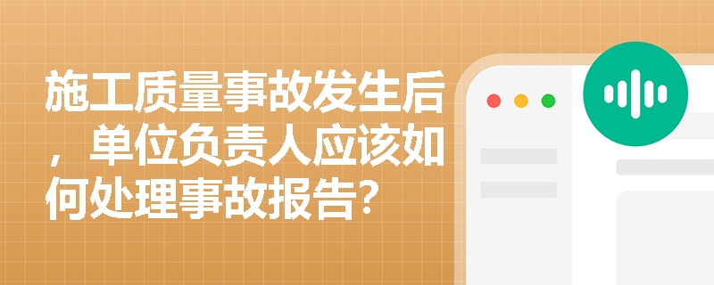 施工质量事故发生后,单位负责人应该如何处理事故报告? 施工质量事故发生后,单位负责人应该如何处理事故报告?