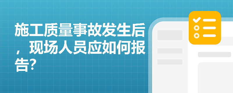 施工质量事故发生后,现场人员应如何报告? 施工质量事故发生后,现场人员应如何报告?