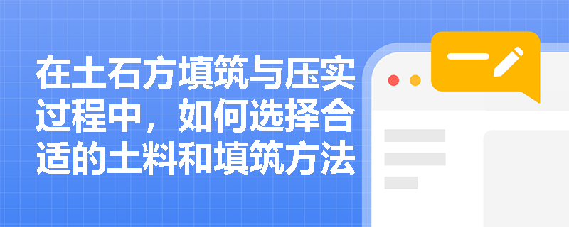 在土石方填筑与压实过程中,如何选择合适的土料和填筑方法? 在土石方填筑与压实过程中,如何选择合适的土料和填筑方法?