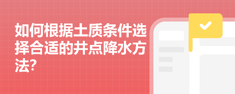 如何根据土质条件选择合适的井点降水方法? 如何根据土质条件选择合适的井点降水方法?
