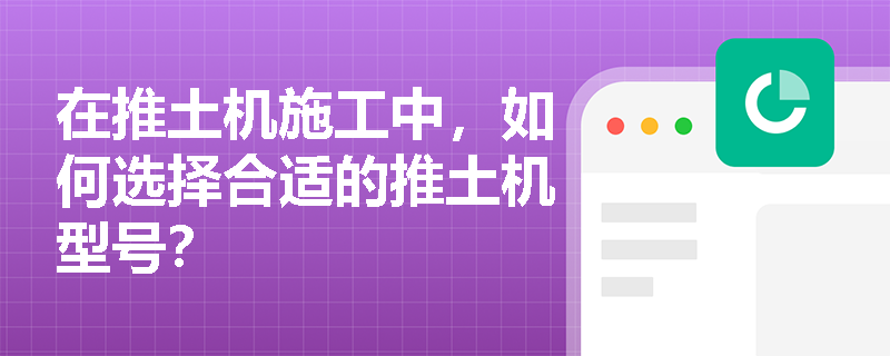 在推土机施工中,如何选择合适的推土机型号? 在推土机施工中,如何选择合适的推土机型号?