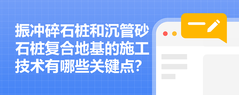 振冲碎石桩和沉管砂石桩复合地基的施工技术有哪些关键点? 振冲碎石桩和沉管砂石桩复合地基的施工技术有哪些关键点?