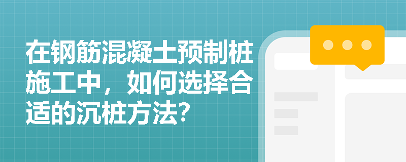 在钢筋混凝土预制桩施工中,如何选择合适的沉桩方法? 在钢筋混凝土预制桩施工中,如何选择合适的沉桩方法?